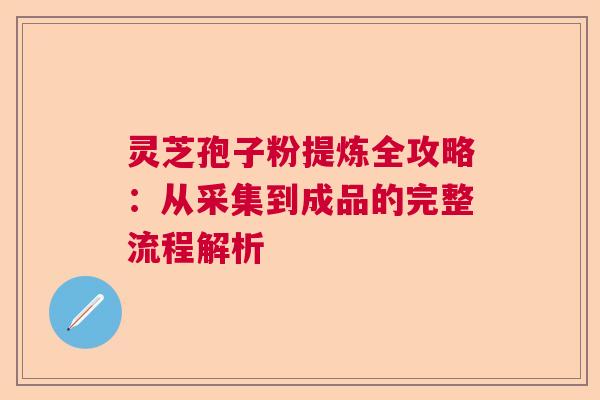 灵芝孢子粉提炼全攻略：从采集到成品的完整流程解析  第1张