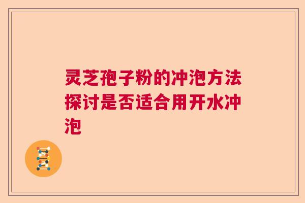灵芝孢子粉的冲泡方法探讨是否适合用开水冲泡  第1张