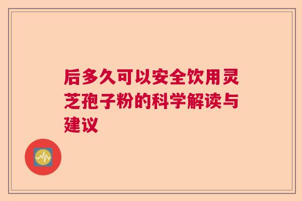 后多久可以安全饮用灵芝孢子粉的科学解读与建议  第1张