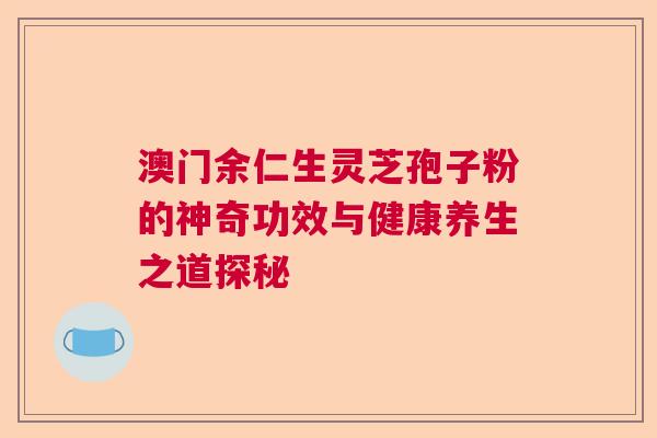 澳门余仁生灵芝孢子粉的神奇功效与健康养生之道探秘  第1张