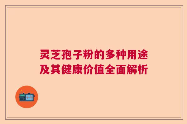 灵芝孢子粉的多种用途及其健康价值全面解析  第1张