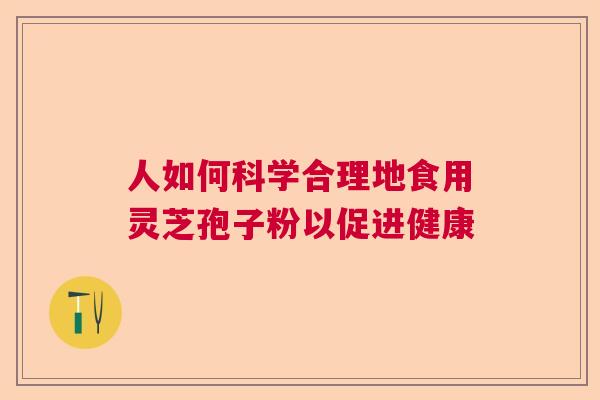 人如何科学合理地食用灵芝孢子粉以促进健康  第1张