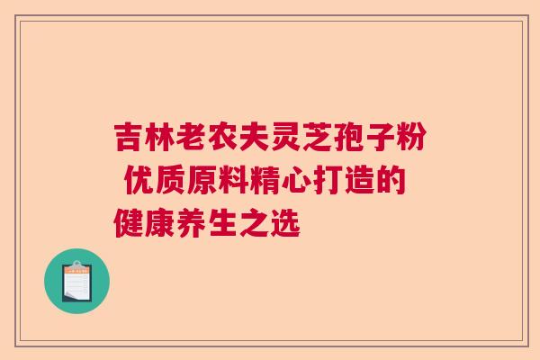吉林老农夫灵芝孢子粉 优质原料精心打造的健康养生之选  第1张
