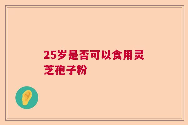 25岁是否可以食用灵芝孢子粉  第1张