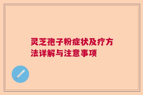 灵芝孢子粉症状及疗方法详解与注意事项  第1张