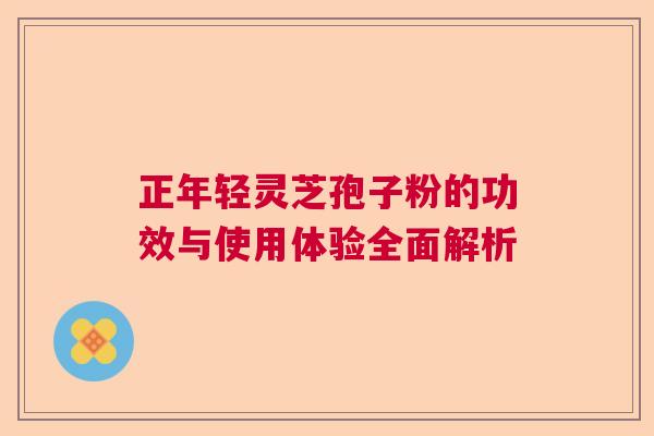 正年轻灵芝孢子粉的功效与使用体验全面解析  第1张