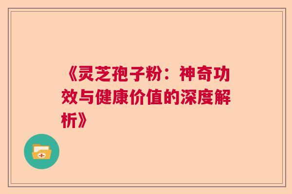 《灵芝孢子粉：神奇功效与健康价值的深度解析》  第1张