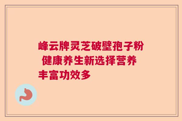 峰云牌灵芝破壁孢子粉 健康养生新选择营养丰富功效多  第1张