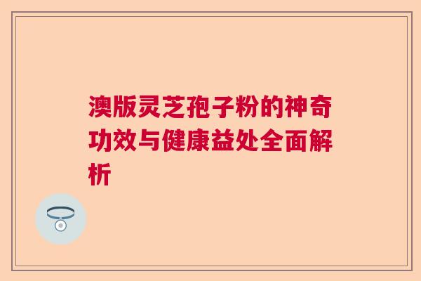 澳版灵芝孢子粉的神奇功效与健康益处全面解析  第1张