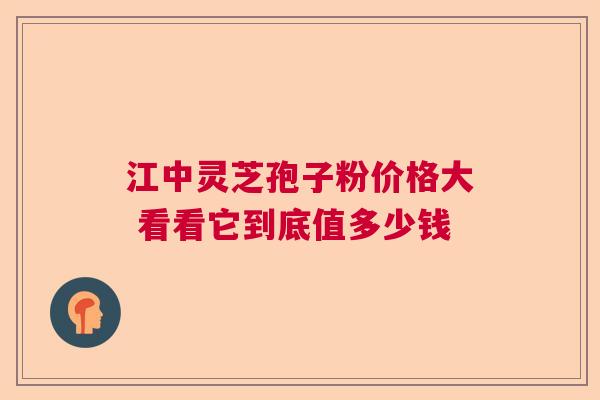 江中灵芝孢子粉价格大 看看它到底值多少钱  第1张