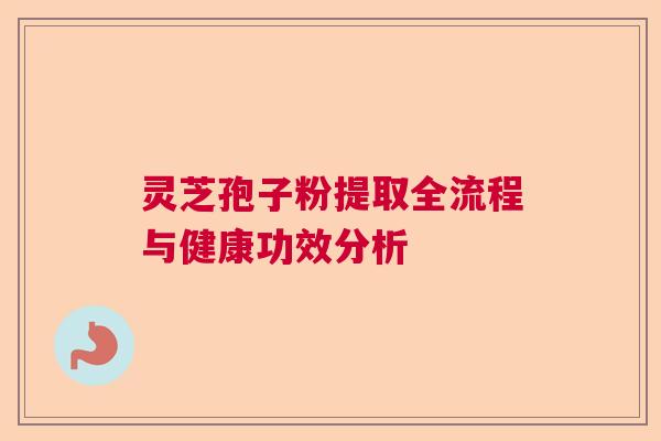 灵芝孢子粉提取全流程与健康功效分析  第1张