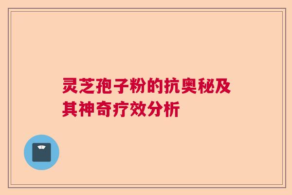 灵芝孢子粉的抗奥秘及其神奇疗效分析  第1张