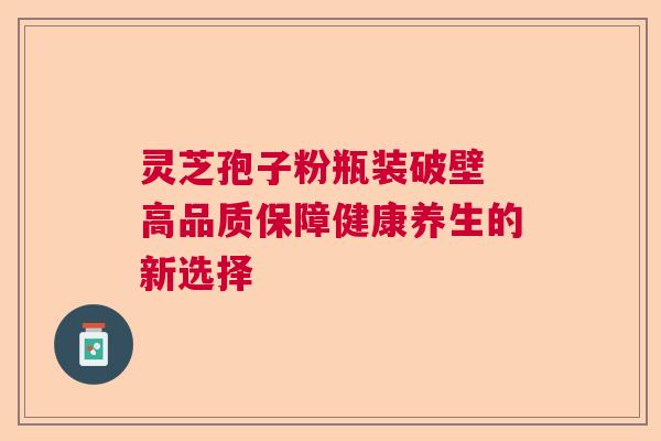 灵芝孢子粉瓶装破壁 高品质保障健康养生的新选择  第1张