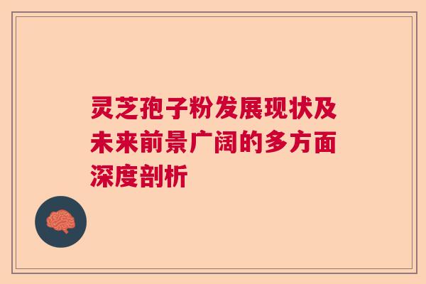 灵芝孢子粉发展现状及未来前景广阔的多方面深度剖析  第1张