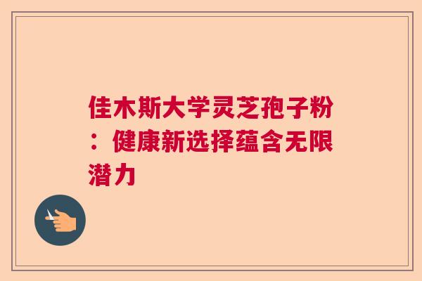 佳木斯大学灵芝孢子粉：健康新选择蕴含无限潜力  第1张