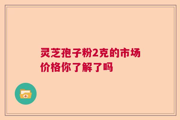 灵芝孢子粉2克的市场价格你了解了吗  第1张