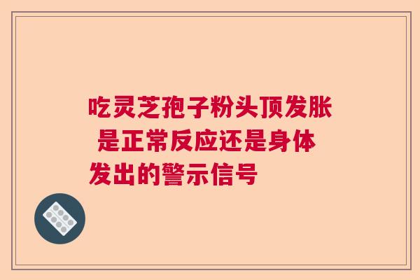 吃灵芝孢子粉头顶发胀 是正常反应还是身体发出的警示信号  第1张