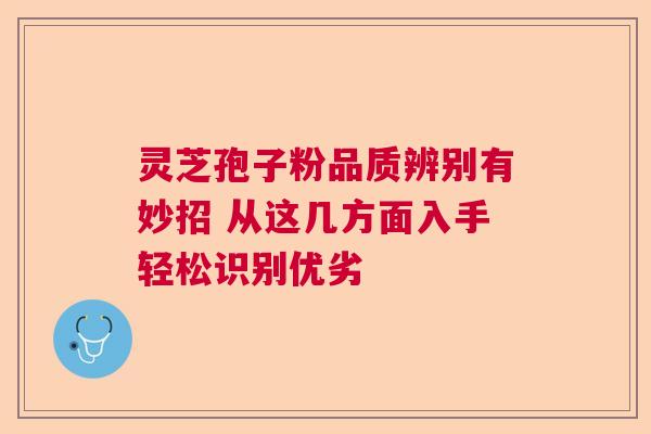 灵芝孢子粉品质辨别有妙招 从这几方面入手轻松识别优劣  第1张