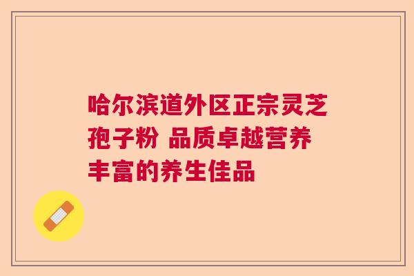 哈尔滨道外区正宗灵芝孢子粉 品质卓越营养丰富的养生佳品  第1张