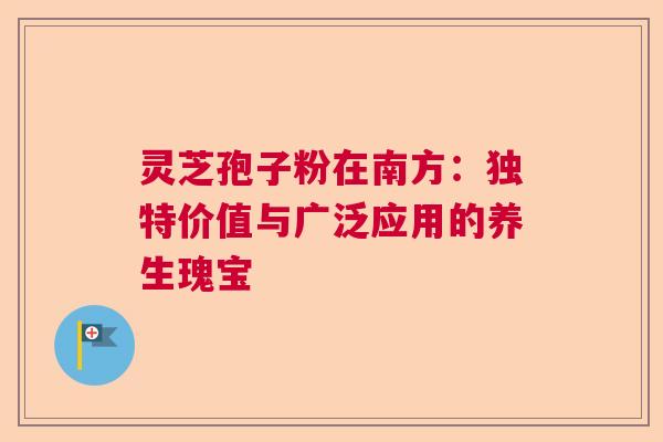 灵芝孢子粉在南方：独特价值与广泛应用的养生瑰宝  第1张