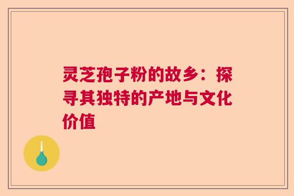 灵芝孢子粉的故乡：探寻其独特的产地与文化价值  第1张