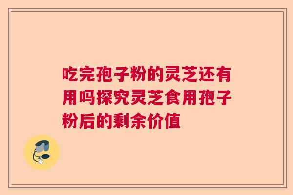 吃完孢子粉的灵芝还有用吗探究灵芝食用孢子粉后的剩余价值  第1张