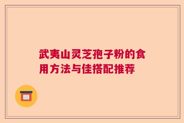 武夷山灵芝孢子粉的食用方法与佳搭配推荐  第1张