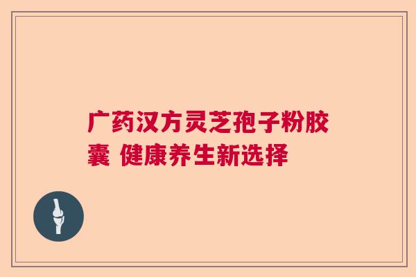 广药汉方灵芝孢子粉胶囊 健康养生新选择  第1张