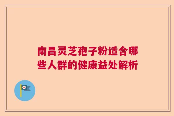 南昌灵芝孢子粉适合哪些人群的健康益处解析  第1张