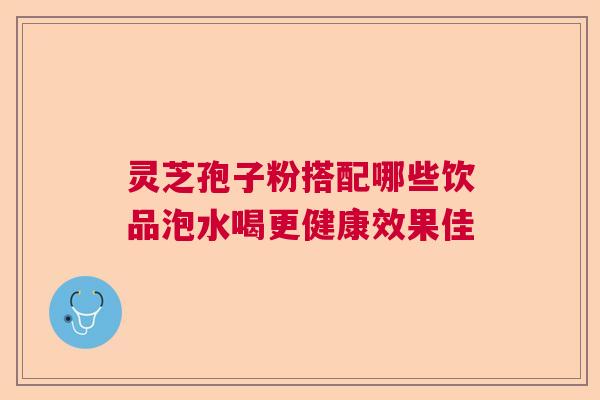 灵芝孢子粉搭配哪些饮品泡水喝更健康效果佳  第1张