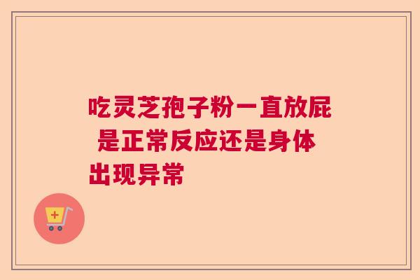 吃灵芝孢子粉一直放屁 是正常反应还是身体出现异常  第1张