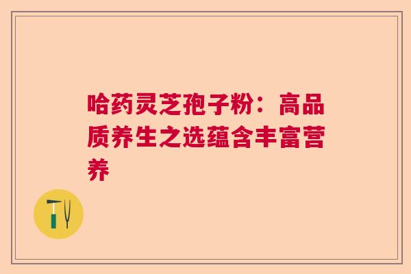 哈药灵芝孢子粉：高品质养生之选蕴含丰富营养  第1张