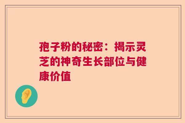 孢子粉的秘密：揭示灵芝的神奇生长部位与健康价值  第1张