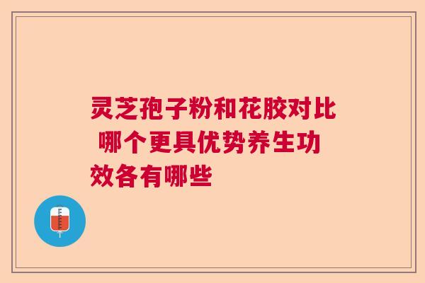 灵芝孢子粉和花胶对比 哪个更具优势养生功效各有哪些  第1张