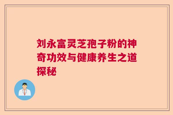刘永富灵芝孢子粉的神奇功效与健康养生之道探秘  第1张