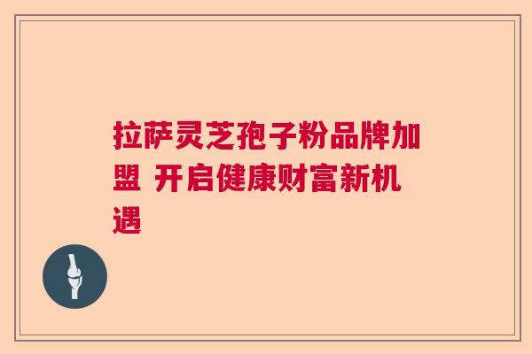 拉萨灵芝孢子粉品牌加盟 开启健康财富新机遇  第1张