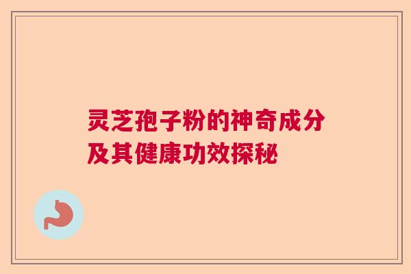 灵芝孢子粉的神奇成分及其健康功效探秘  第1张