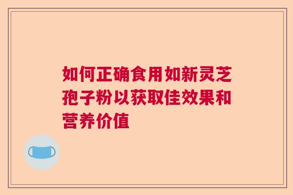 如何正确食用如新灵芝孢子粉以获取佳效果和营养价值  第1张