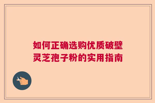 如何正确选购优质破壁灵芝孢子粉的实用指南  第1张