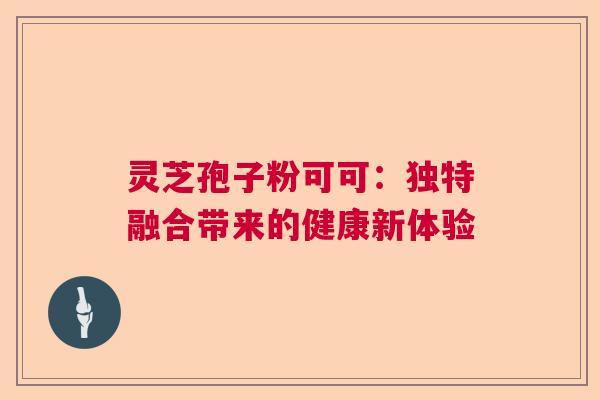 灵芝孢子粉可可：独特融合带来的健康新体验  第1张