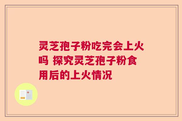灵芝孢子粉吃完会上火吗 探究灵芝孢子粉食用后的上火情况  第1张
