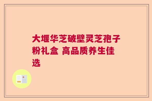 大堰华芝破壁灵芝孢子粉礼盒 高品质养生佳选  第1张