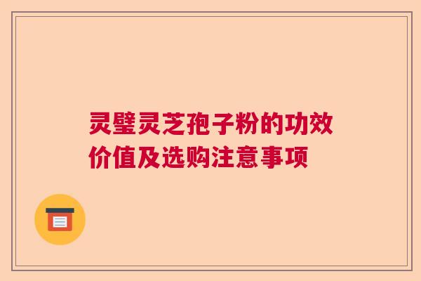 灵璧灵芝孢子粉的功效价值及选购注意事项  第1张