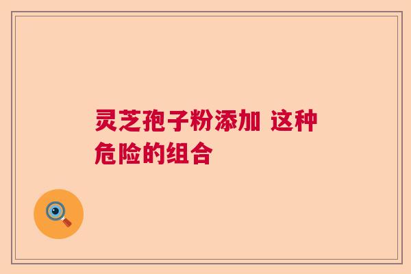 灵芝孢子粉添加 这种危险的组合  第1张