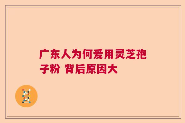 广东人为何爱用灵芝孢子粉 背后原因大  第1张