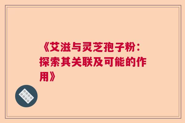 《艾滋与灵芝孢子粉：探索其关联及可能的作用》  第1张