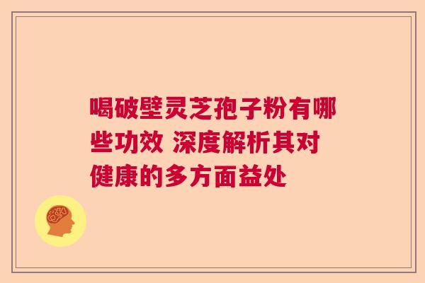 喝破壁灵芝孢子粉有哪些功效 深度解析其对健康的多方面益处  第1张