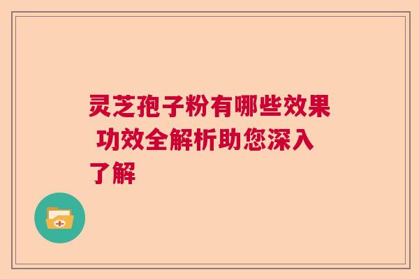 灵芝孢子粉有哪些效果 功效全解析助您深入了解  第1张