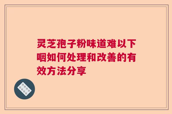 灵芝孢子粉味道难以下咽如何处理和改善的有效方法分享  第1张