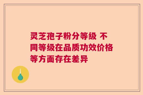 灵芝孢子粉分等级 不同等级在品质功效价格等方面存在差异  第1张